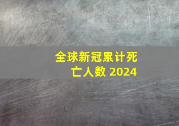 全球新冠累计死亡人数 2024